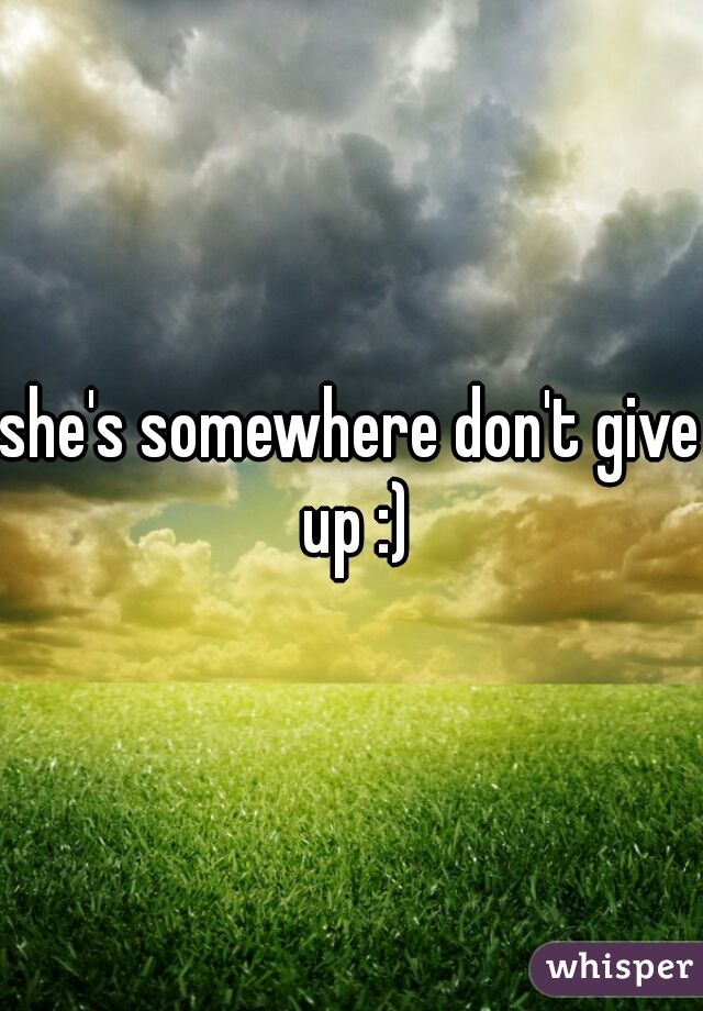 she's somewhere don't give up :)