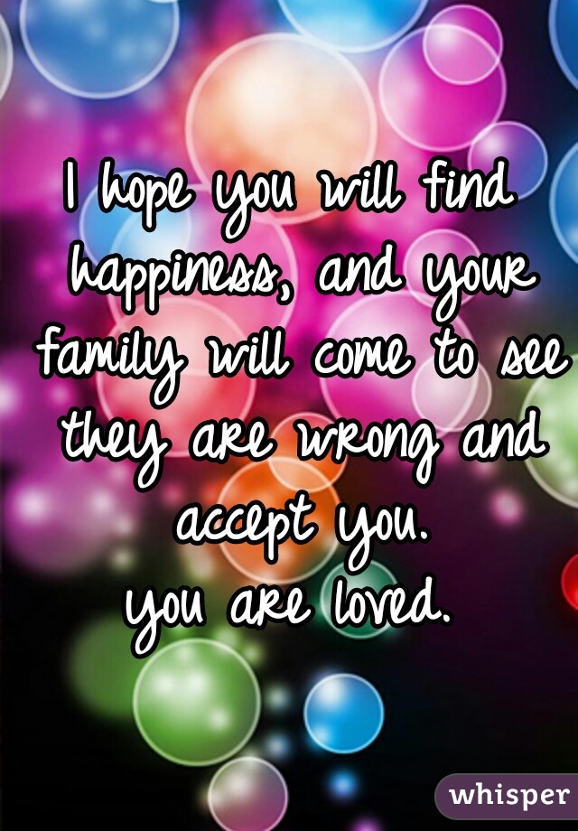 I hope you will find happiness, and your family will come to see they are wrong and accept you.
you are loved.