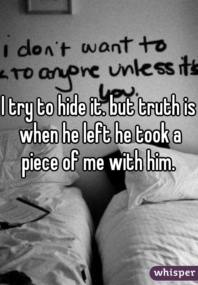 I try to hide it. but truth is when he left he took a piece of me with him. 