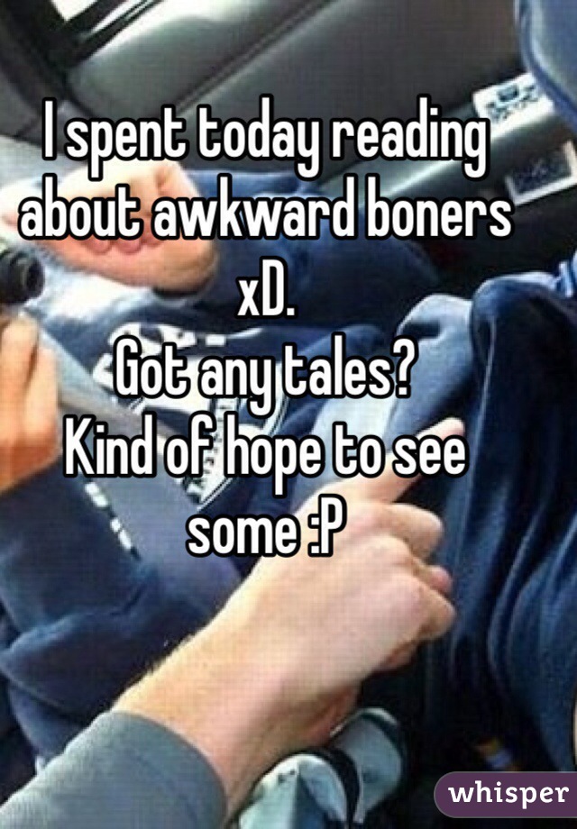 I spent today reading about awkward boners xD.
Got any tales?
Kind of hope to see some :P