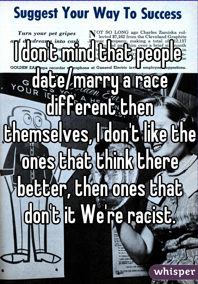 I don't mind that people date/marry a race different then themselves, I don't like the ones that think there better, then ones that don't it We're racist.