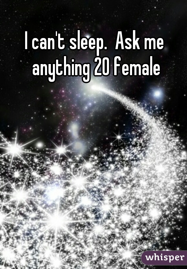 I can't sleep.  Ask me anything 20 female