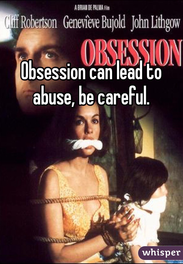 Obsession can lead to abuse, be careful.