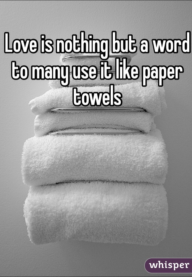 Love is nothing but a word to many use it like paper towels