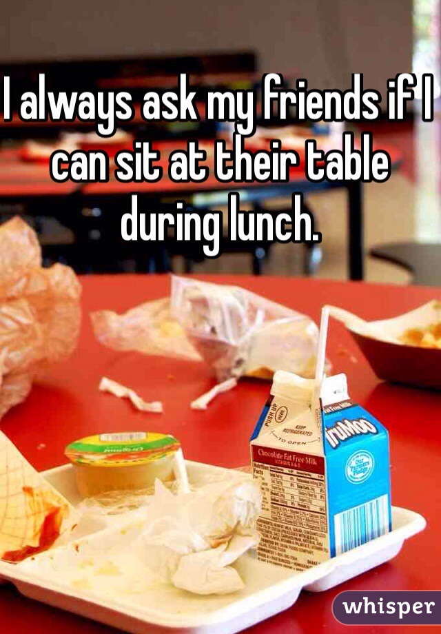 I always ask my friends if I can sit at their table during lunch.