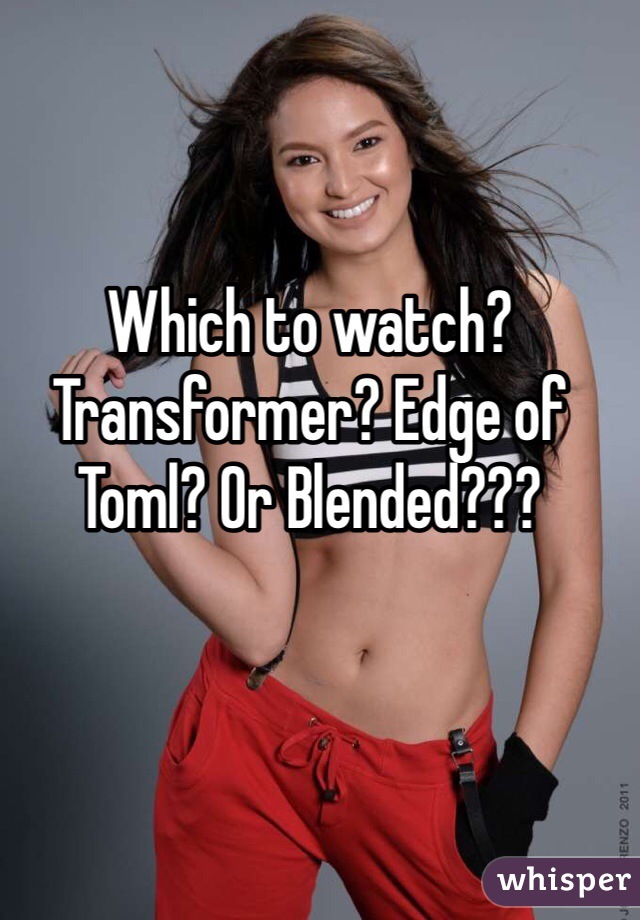 Which to watch?
Transformer? Edge of Toml? Or Blended???