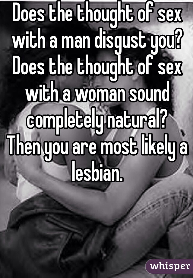 Does the thought of sex with a man disgust you?
Does the thought of sex with a woman sound completely natural?
Then you are most likely a lesbian.