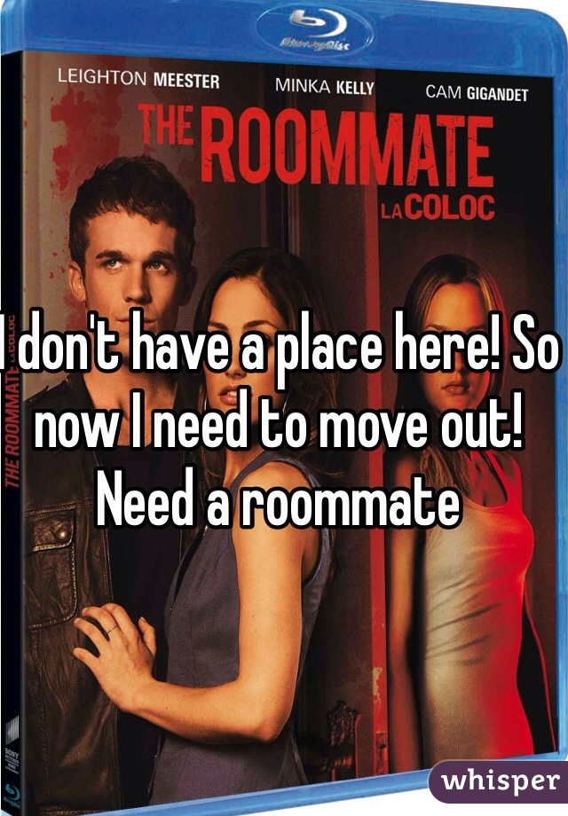 I don't have a place here! So now I need to move out! Need a roommate 