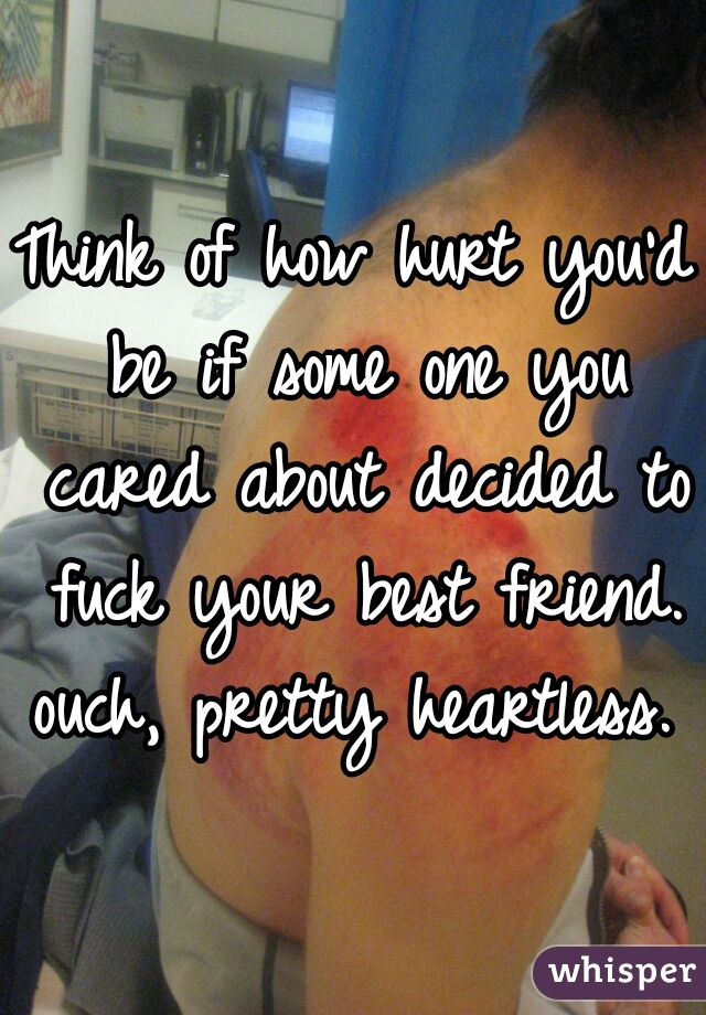 Think of how hurt you'd be if some one you cared about decided to fuck your best friend. ouch, pretty heartless. 