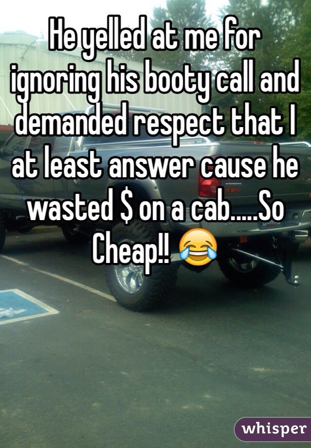 He yelled at me for ignoring his booty call and demanded respect that I at least answer cause he wasted $ on a cab.....So Cheap!! 😂