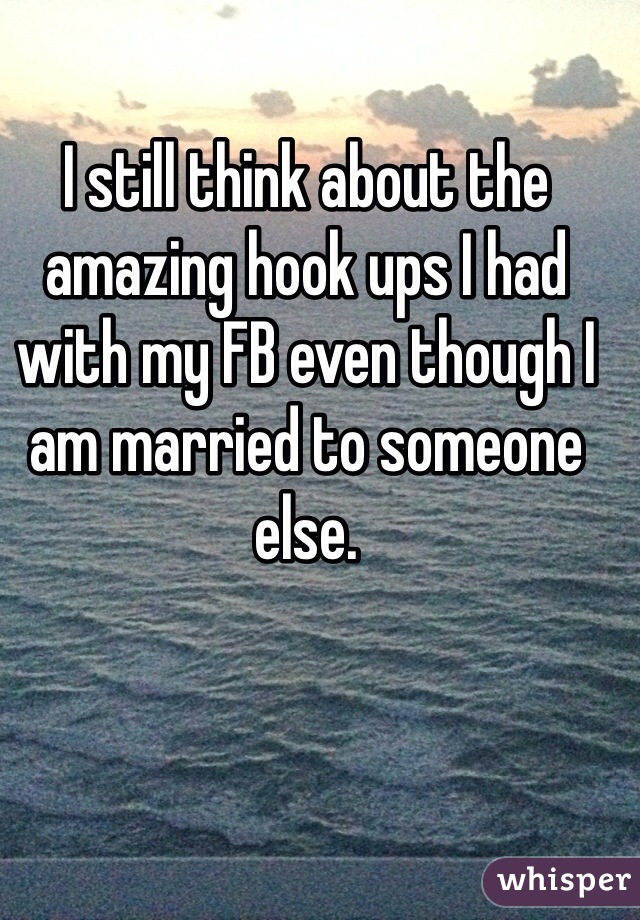 I still think about the amazing hook ups I had with my FB even though I am married to someone else. 