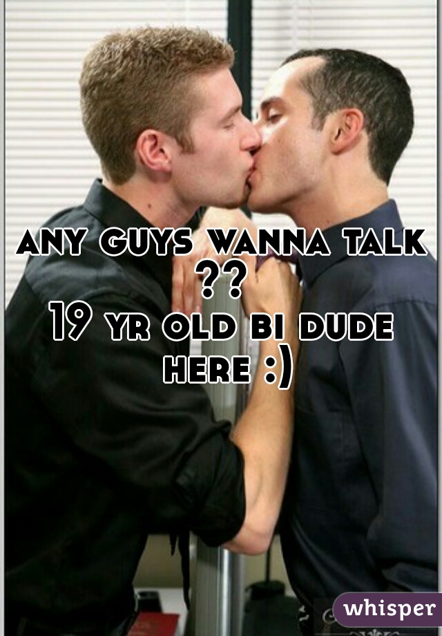 any guys wanna talk ?? 
19 yr old bi dude here :)