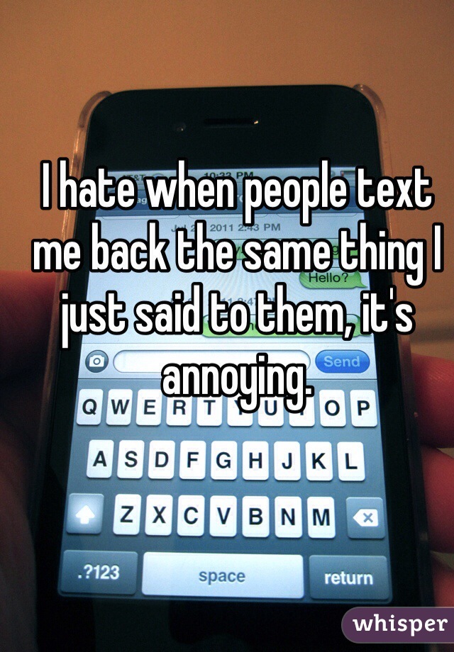 I hate when people text me back the same thing I just said to them, it's annoying. 