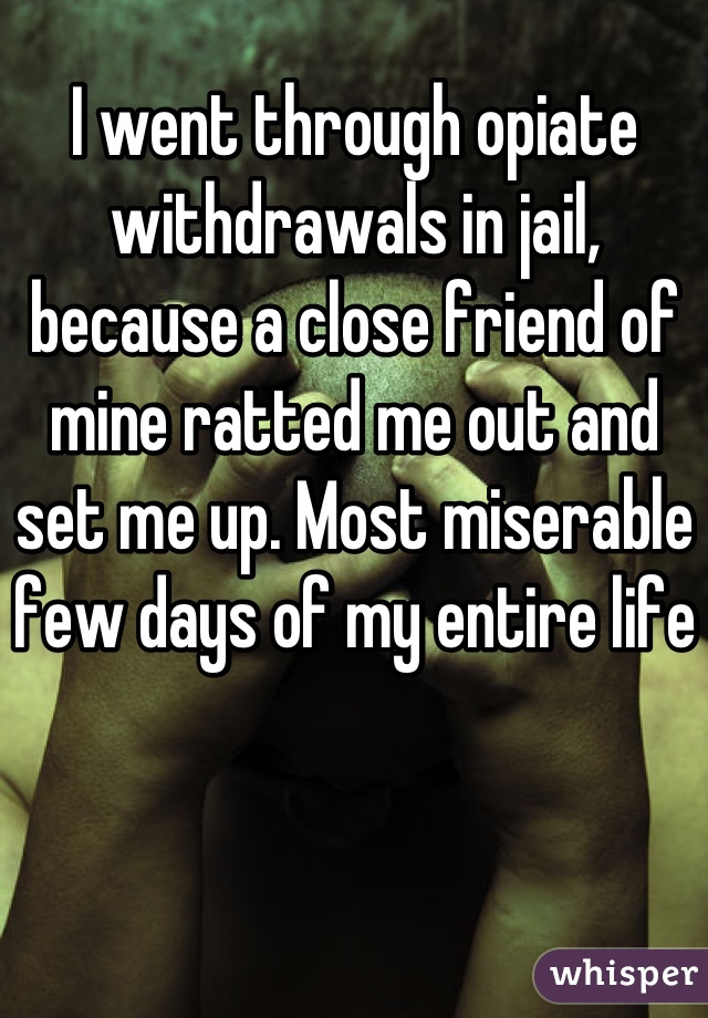 I went through opiate withdrawals in jail, because a close friend of mine ratted me out and set me up. Most miserable few days of my entire life