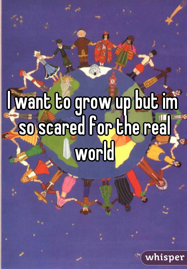 I want to grow up but im so scared for the real world