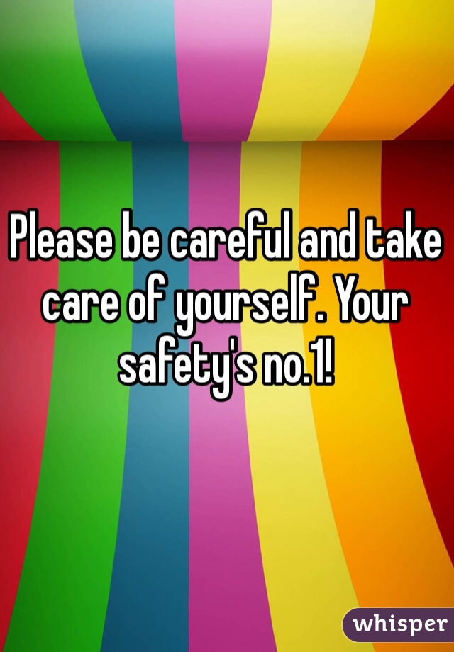 Please be careful and take care of yourself. Your safety's no.1!