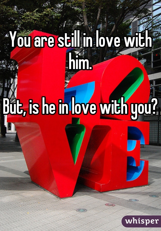 You are still in love with him.

But, is he in love with you?