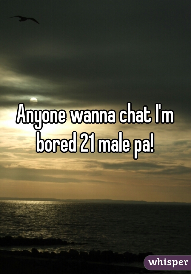 Anyone wanna chat I'm bored 21 male pa! 