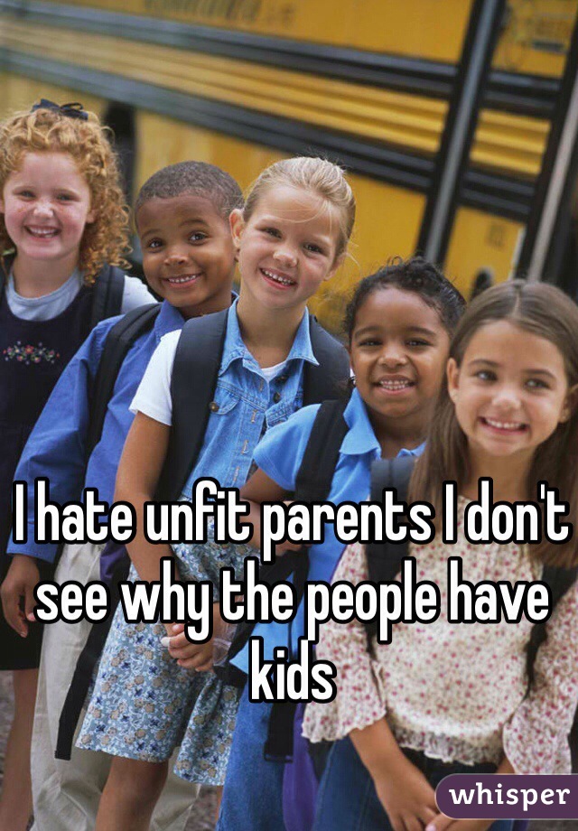 I hate unfit parents I don't see why the people have kids 