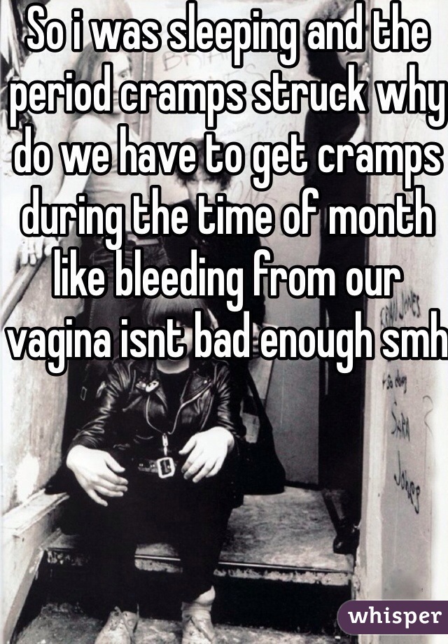 So i was sleeping and the period cramps struck why do we have to get cramps during the time of month like bleeding from our vagina isnt bad enough smh