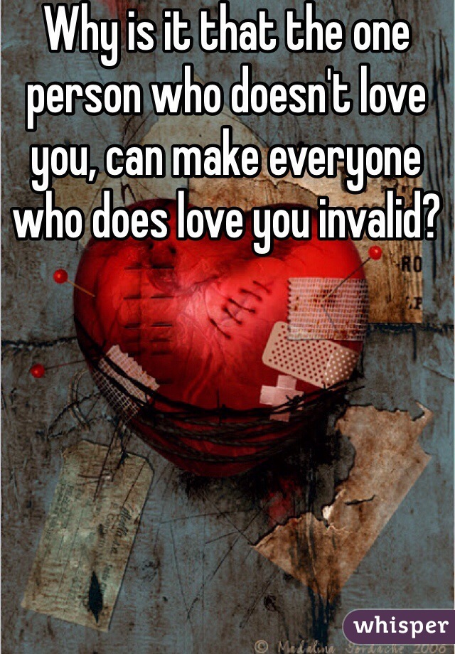 Why is it that the one person who doesn't love you, can make everyone who does love you invalid? 