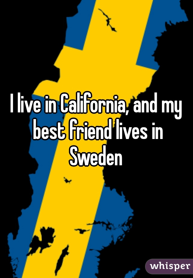 I live in California, and my best friend lives in Sweden 