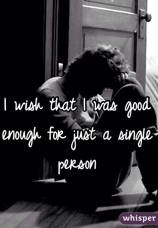 I wish that I was good enough for just a single person
