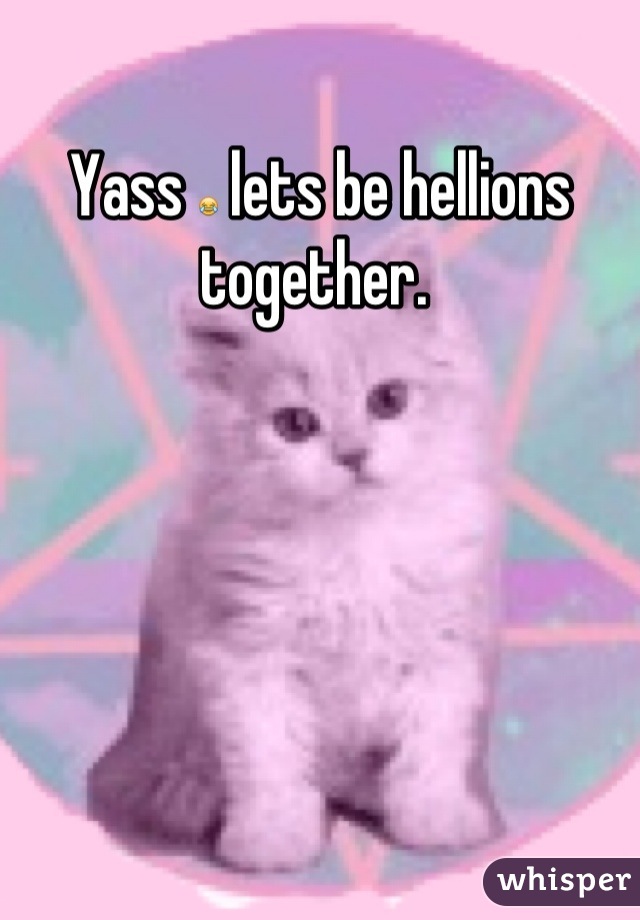 Yass 😂 lets be hellions together. 