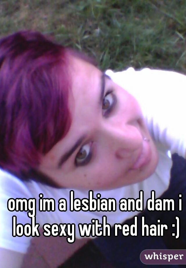 omg im a lesbian and dam i look sexy with red hair :)
