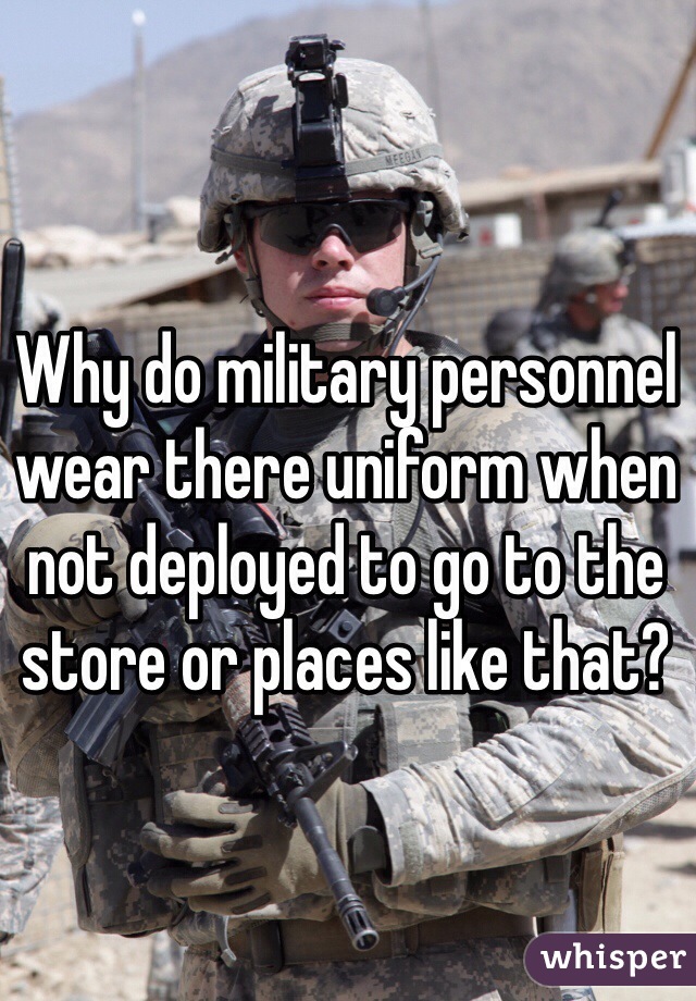 Why do military personnel wear there uniform when not deployed to go to the store or places like that?