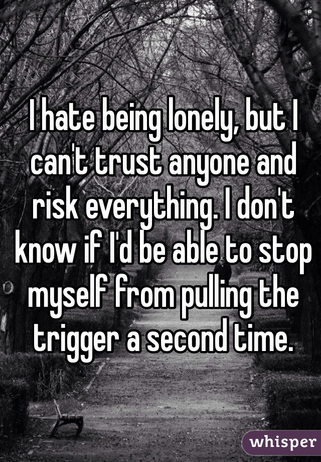 I hate being lonely, but I can't trust anyone and risk everything. I don't know if I'd be able to stop myself from pulling the trigger a second time.
