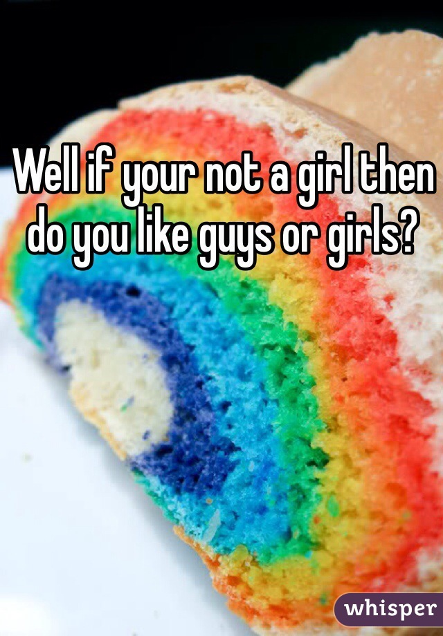 Well if your not a girl then do you like guys or girls?