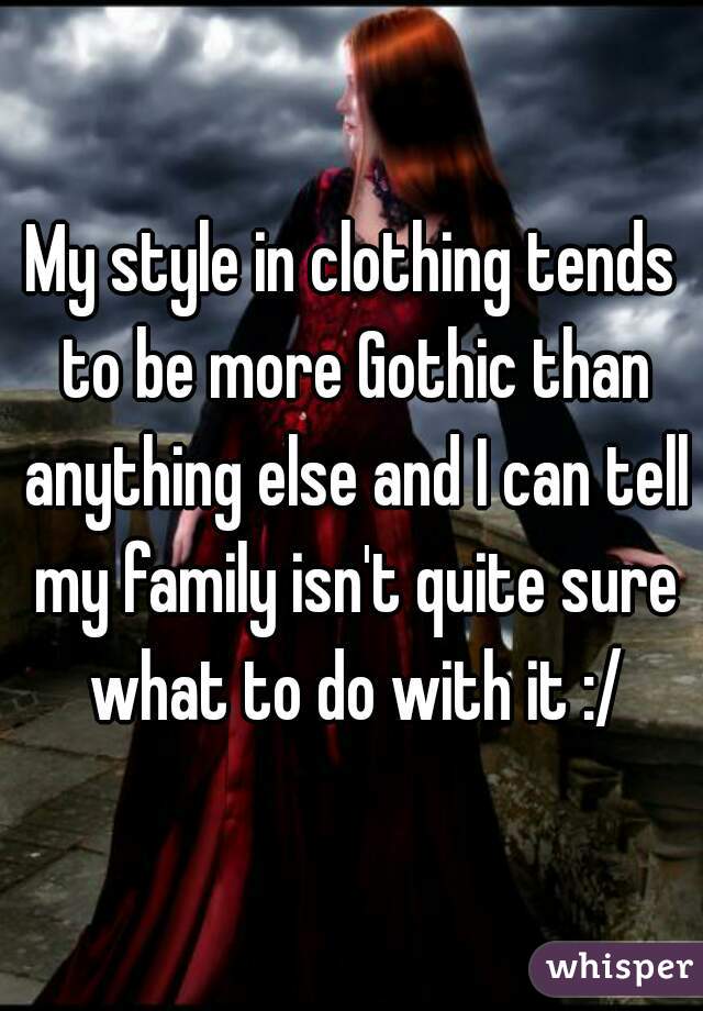 My style in clothing tends to be more Gothic than anything else and I can tell my family isn't quite sure what to do with it :/