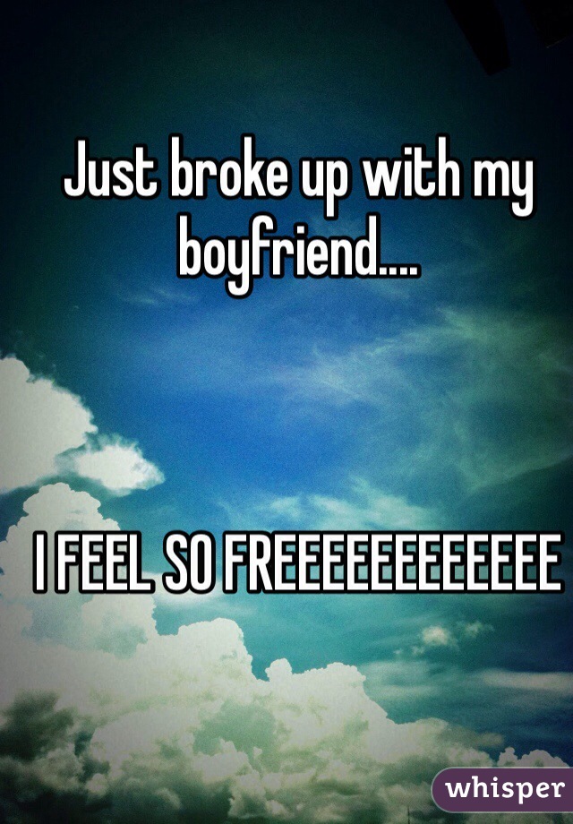 Just broke up with my boyfriend....



I FEEL SO FREEEEEEEEEEEE