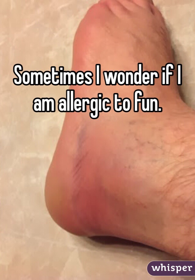 Sometimes I wonder if I am allergic to fun.
