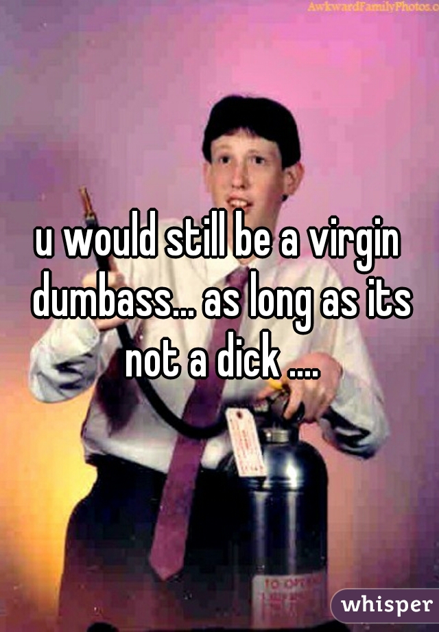 u would still be a virgin dumbass... as long as its not a dick ....