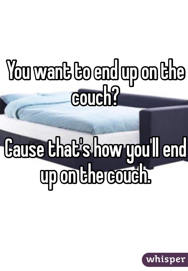 You want to end up on the couch?

Cause that's how you'll end up on the couch.