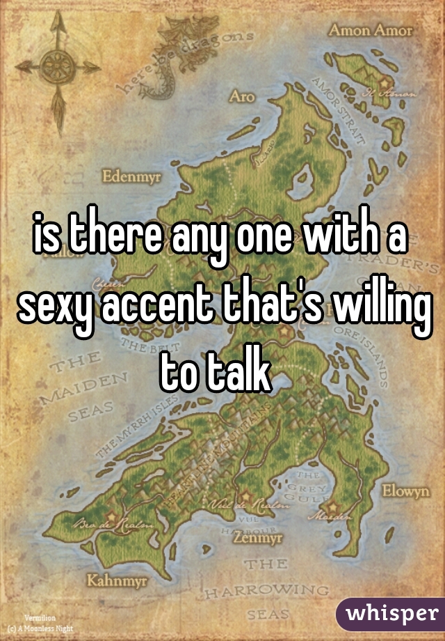 is there any one with a sexy accent that's willing to talk  