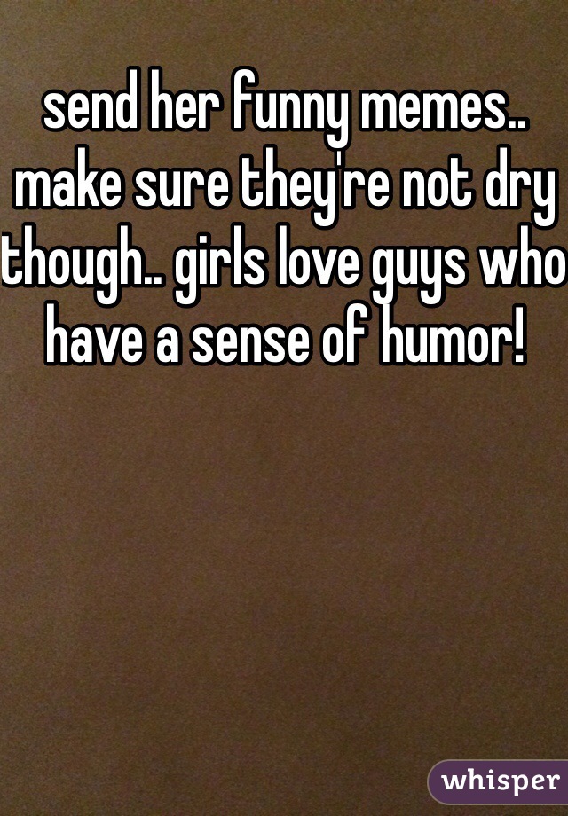 send her funny memes.. make sure they're not dry though.. girls love guys who have a sense of humor!