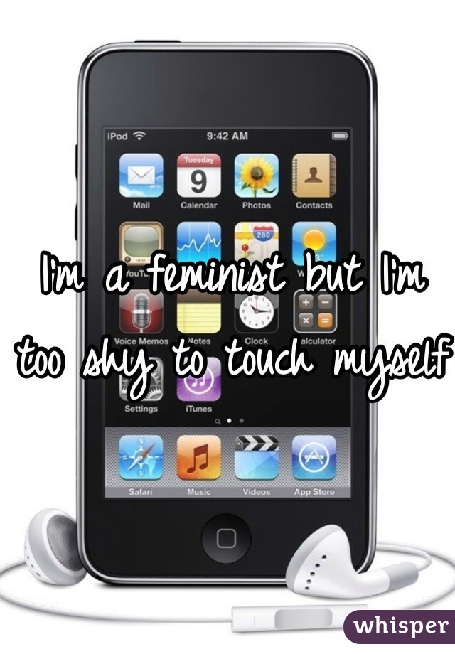 I'm a feminist but I'm too shy to touch myself