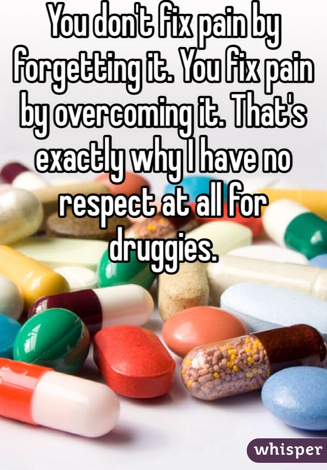 You don't fix pain by forgetting it. You fix pain by overcoming it. That's exactly why I have no respect at all for druggies. 