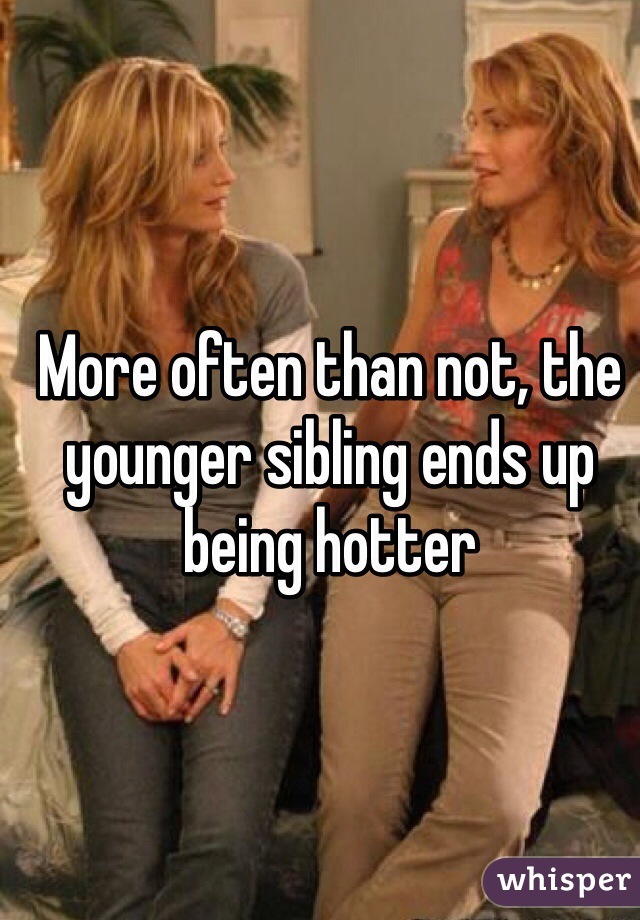 More often than not, the younger sibling ends up being hotter