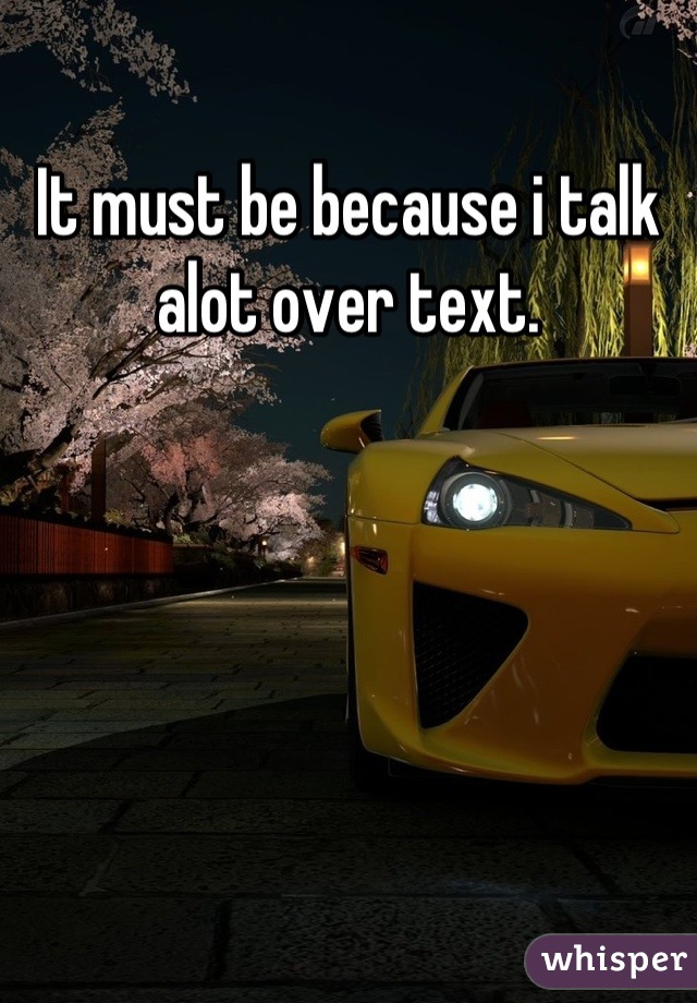 It must be because i talk alot over text.