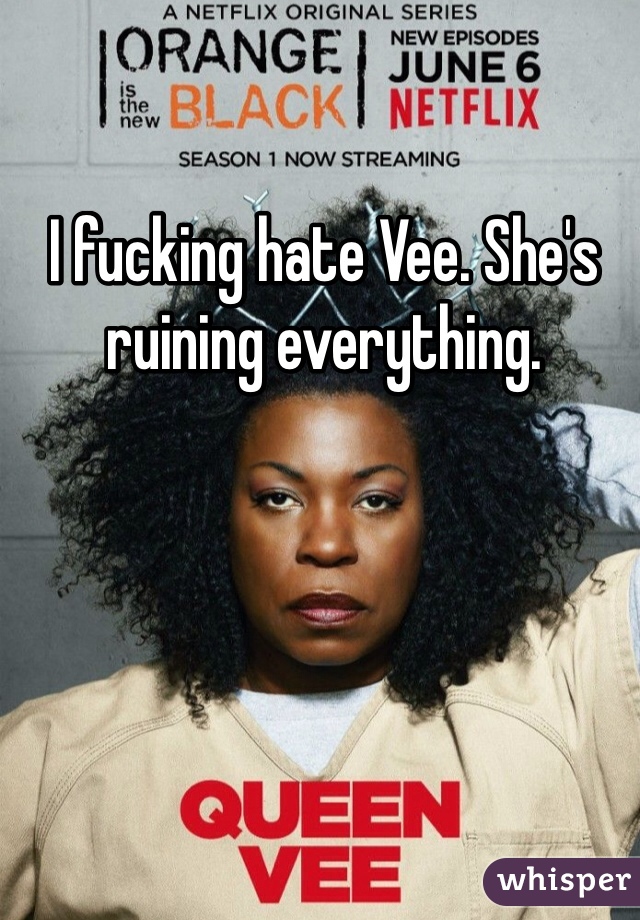 I fucking hate Vee. She's ruining everything. 