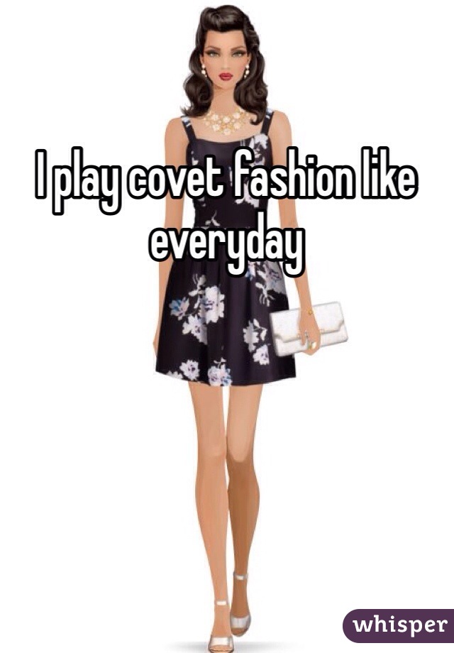 I play covet fashion like everyday 
