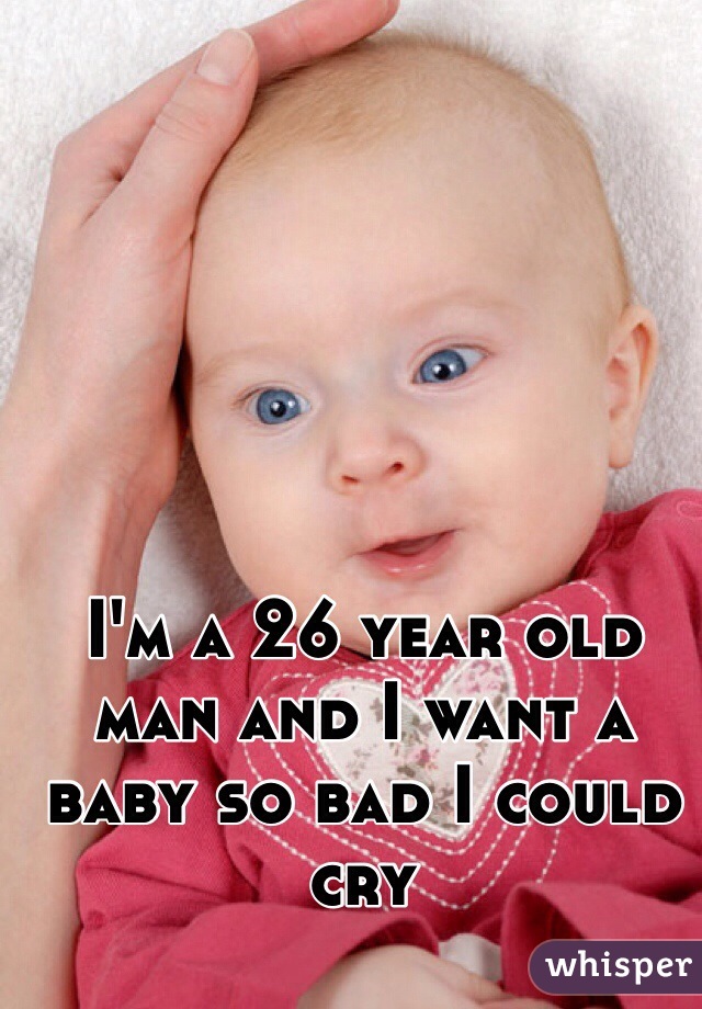 I'm a 26 year old man and I want a baby so bad I could cry
