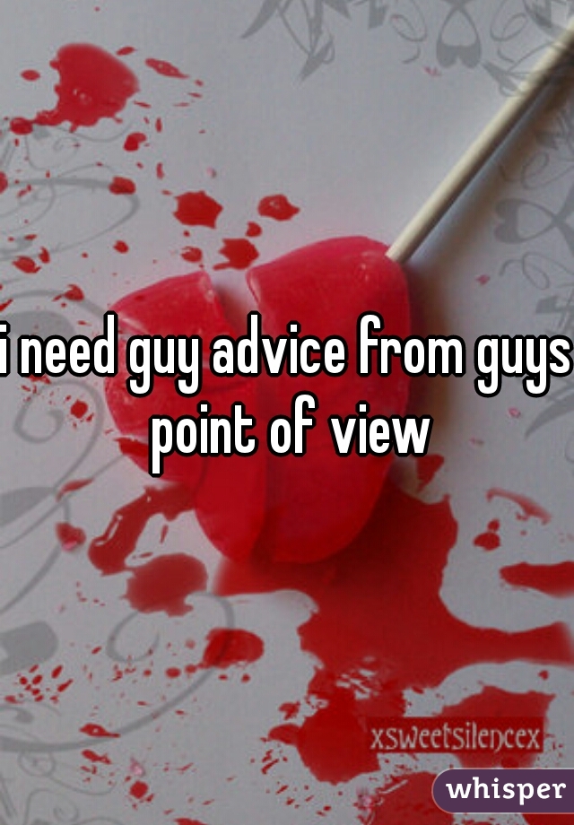 i need guy advice from guys point of view