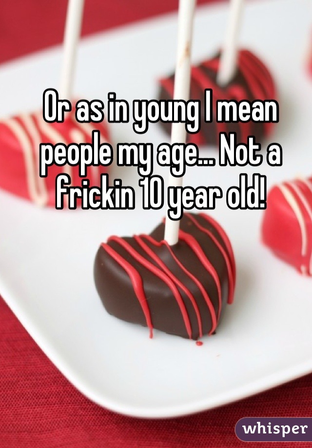 Or as in young I mean people my age... Not a frickin 10 year old!