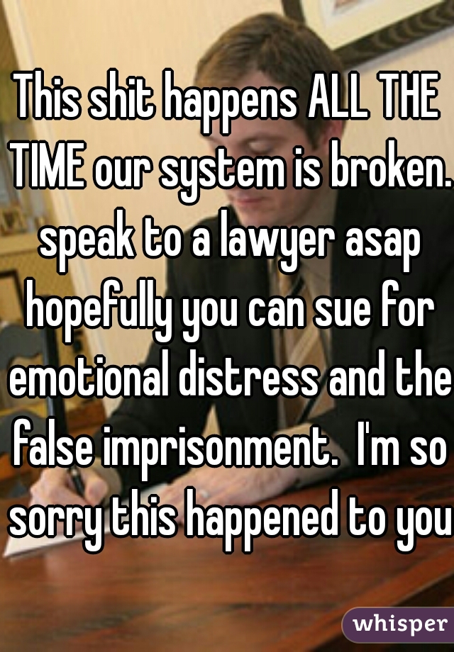 This shit happens ALL THE TIME our system is broken. speak to a lawyer asap hopefully you can sue for emotional distress and the false imprisonment.  I'm so sorry this happened to you