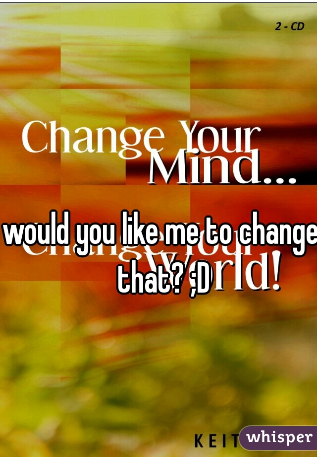 would you like me to change that? ;D